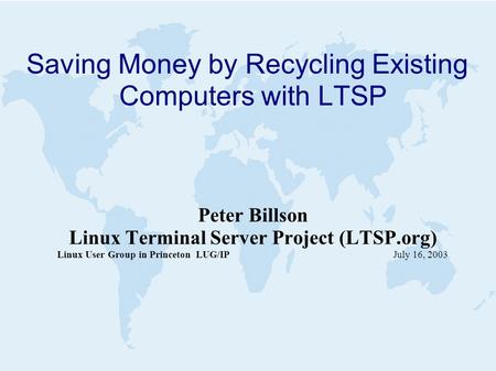 Saving Money by Recycling Existing Computers with LTSP Peter Billson Linux Terminal Server Project (LTSP.org) Linux User Group in Princeton LUG/IP July.