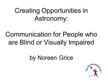 Creating Opportunities in Astronomy: Communication for People who are Blind or Visually Impaired by Noreen Grice.