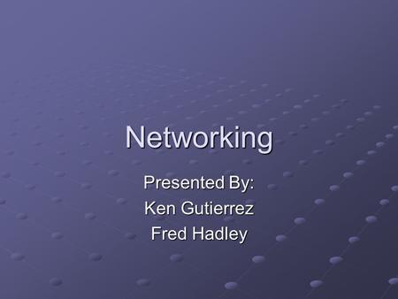 Networking Presented By: Ken Gutierrez Fred Hadley.