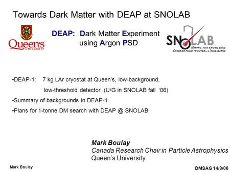 DMSAG 14/8/06 Mark Boulay Towards Dark Matter with DEAP at SNOLAB Mark Boulay Canada Research Chair in Particle Astrophysics Queen’s University DEAP-1: