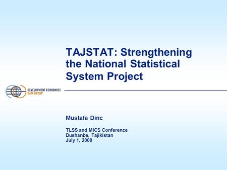 TAJSTAT: Strengthening the National Statistical System Project Mustafa Dinc TLSS and MICS Conference Dushanbe, Tajikistan July 1, 2008.