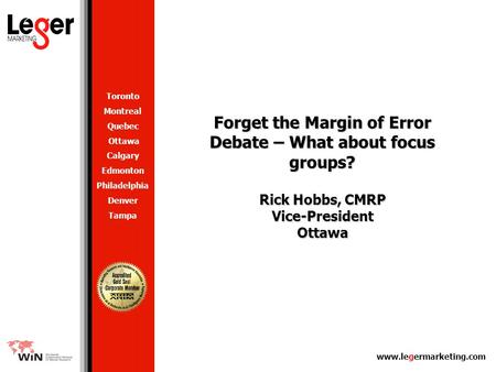 Www.legermarketing.com Forget the Margin of Error Debate – What about focus groups? Rick Hobbs, CMRP Vice-President Ottawa Toronto Montreal Quebec Ottawa.