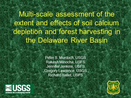 Multi-scale assessment of the extent and effects of soil calcium depletion and forest harvesting in the Delaware River Basin Peter S. Murdoch, USGS Rakesh.