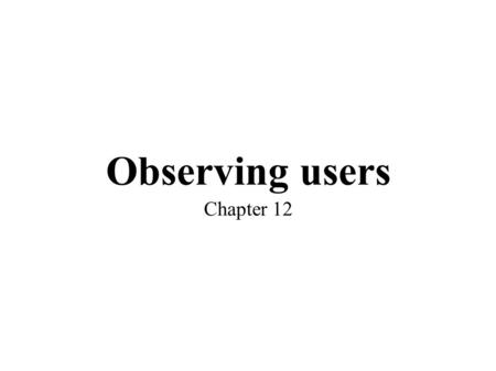 Observing users Chapter 12. Observation ● Why? Get information on.. – Context, technology, interaction ● Where? – Controlled environments – In the field.