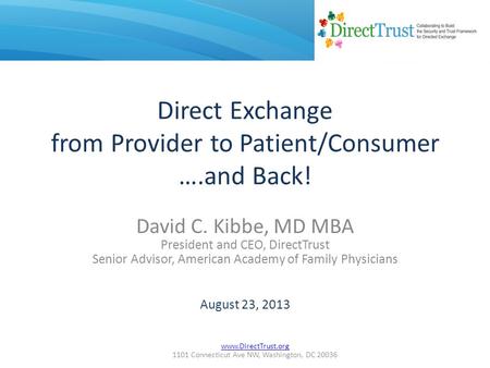 Www.DirectTrust.org 1101 Connecticut Ave NW, Washington, DC 20036 Direct Exchange from Provider to Patient/Consumer ….and Back! David C. Kibbe, MD MBA.