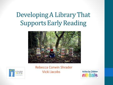 Developing A Library That Supports Early Reading Rebecca Corwin Shrader Vicki Jacobs.