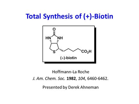 Total Synthesis of (+)-Biotin Hoffmann-La Roche J. Am. Chem. Soc. 1982, 104, 6460-6462. Presented by Derek Ahneman.