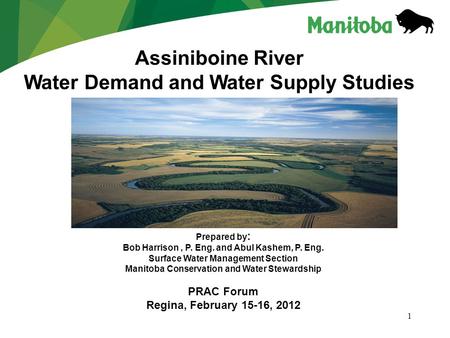1 Assiniboine River Water Demand and Water Supply Studies Prepared by : Bob Harrison, P. Eng. and Abul Kashem, P. Eng. Surface Water Management Section.