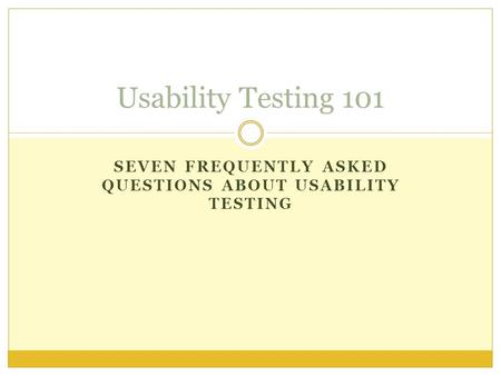 SEVEN FREQUENTLY ASKED QUESTIONS ABOUT USABILITY TESTING Usability Testing 101.