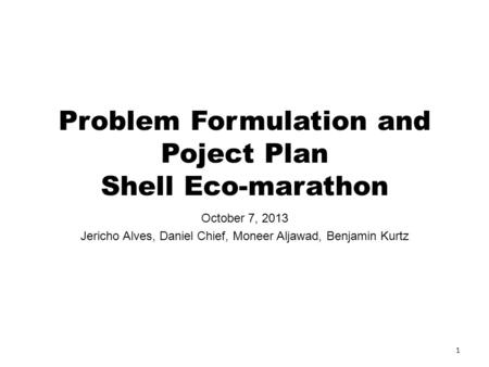 Problem Formulation and Poject Plan Shell Eco-marathon October 7, 2013 Jericho Alves, Daniel Chief, Moneer Aljawad, Benjamin Kurtz 1.
