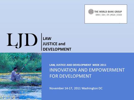 LAW, JUSTICE AND DEVELOPMENT WEEK 2011 INNOVATION AND EMPOWERMENT FOR DEVELOPMENT November 14-17, 2011 Washington DC LJD LAW JUSTICE and DEVELOPMENT.