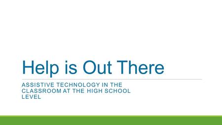 Help is Out There ASSISTIVE TECHNOLOGY IN THE CLASSROOM AT THE HIGH SCHOOL LEVEL.