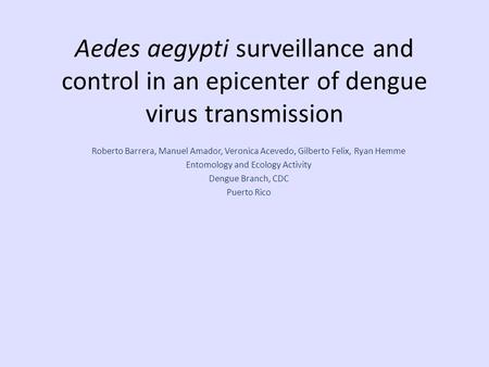 Aedes aegypti surveillance and control in an epicenter of dengue virus transmission Roberto Barrera, Manuel Amador, Veronica Acevedo, Gilberto Felix, Ryan.