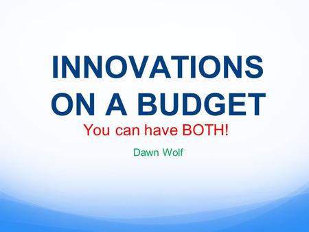 INNOVATIONS ON A BUDGET You can have BOTH! Dawn Wolf.