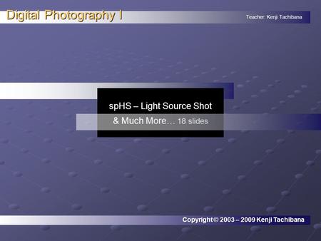 Teacher: Kenji Tachibana Digital Photography I. spHS – Light Source Shot & Much More… 18 slides Copyright © 2003 – 2009 Kenji Tachibana.
