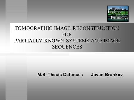 TOMOGRAPHIC IMAGE RECONSTRUCTION FOR PARTIALLY-KNOWN SYSTEMS AND IMAGE SEQUENCES M.S. Thesis Defense :Jovan Brankov.