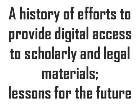 A history of efforts to provide digital access to scholarly and legal materials; lessons for the future.