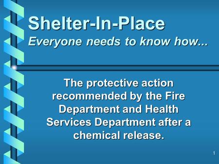 1 Shelter-In-Place Everyone needs to know how... The protective action recommended by the Fire Department and Health Services Department after a chemical.