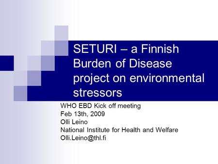 SETURI – a Finnish Burden of Disease project on environmental stressors WHO EBD Kick off meeting Feb 13th, 2009 Olli Leino National Institute for Health.