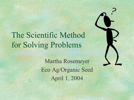 The Scientific Method for Solving Problems Martha Rosemeyer Eco Ag/Organic Seed April 1, 2004.