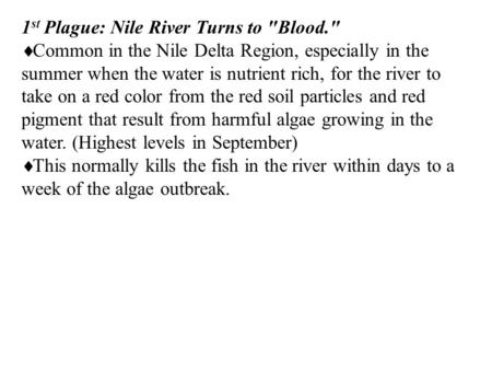 1 st Plague: Nile River Turns to Blood.  Common in the Nile Delta Region, especially in the summer when the water is nutrient rich, for the river to.