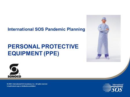 International SOS Pandemic Planning PERSONAL PROTECTIVE EQUIPMENT (PPE) © 2009 International SOS Assistance, Inc.. All rights reserved. Unauthorized copy.