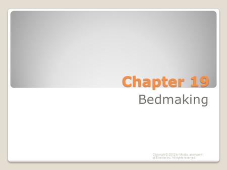 Chapter 19 Bedmaking Copyright © 2012 by Mosby, an imprint of Elsevier Inc. All rights reserved.