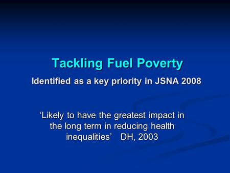 Tackling Fuel Poverty Identified as a key priority in JSNA 2008 Tackling Fuel Poverty Identified as a key priority in JSNA 2008 ‘Likely to have the greatest.