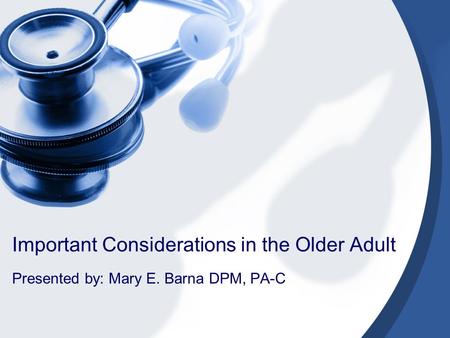 Important Considerations in the Older Adult Presented by: Mary E. Barna DPM, PA-C.