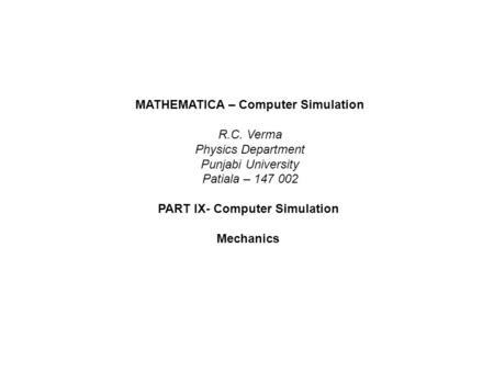 MATHEMATICA – Computer Simulation R.C. Verma Physics Department Punjabi University Patiala – 147 002 PART IX- Computer Simulation Mechanics.