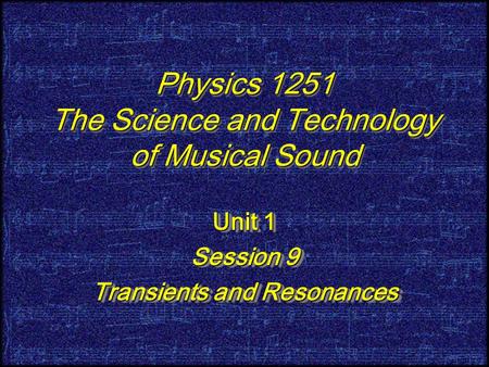 Physics 1251 The Science and Technology of Musical Sound Unit 1 Session 9 Transients and Resonances Unit 1 Session 9 Transients and Resonances.