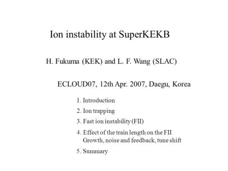 Ion instability at SuperKEKB H. Fukuma (KEK) and L. F. Wang (SLAC) ECLOUD07, 12th Apr. 2007, Daegu, Korea 1. Introduction 2. Ion trapping 3. Fast ion instability.
