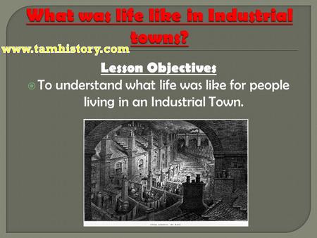 Lesson Objectives  To understand what life was like for people living in an Industrial Town.