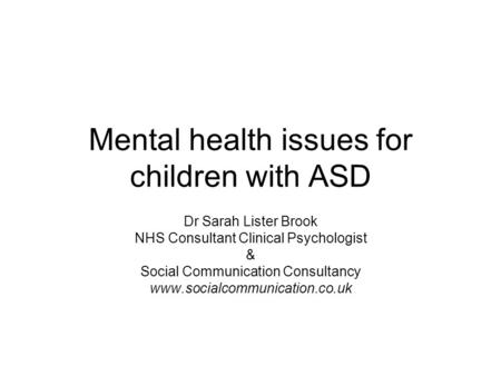 Mental health issues for children with ASD Dr Sarah Lister Brook NHS Consultant Clinical Psychologist & Social Communication Consultancy www.socialcommunication.co.uk.