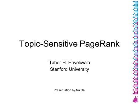 Topic-Sensitive PageRank Taher H. Haveliwala Stanford University Presentation by Na Dai.