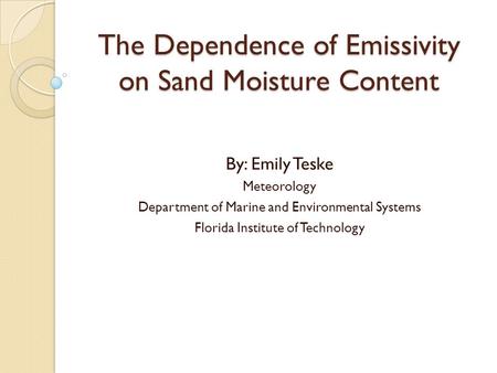 The Dependence of Emissivity on Sand Moisture Content By: Emily Teske Meteorology Department of Marine and Environmental Systems Florida Institute of Technology.