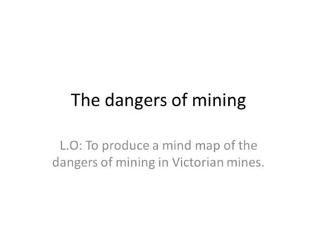 The dangers of mining L.O: To produce a mind map of the dangers of mining in Victorian mines.
