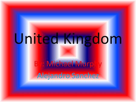 United Kingdom By: Michael Murphy Alejandro Sanchez.