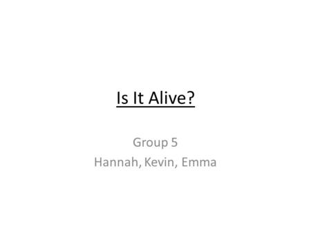 Is It Alive? Group 5 Hannah, Kevin, Emma. What Makes It Alive? Everything that is alive shares certain common characteristics. Everything that is alive.