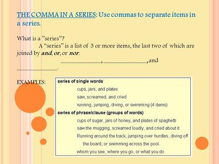 THE COMMA IN A SERIES: Use commas to separate items in a series. What is a ”series”? A “series” is a list of 3 or more items, the last two of which are.