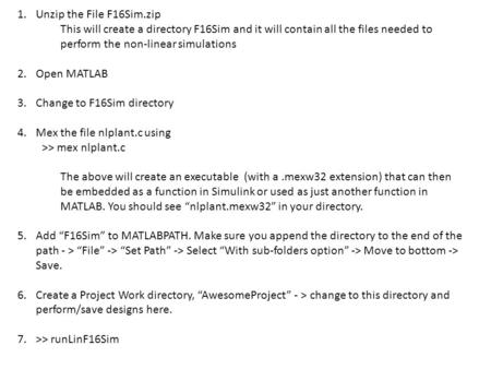 1.Unzip the File F16Sim.zip This will create a directory F16Sim and it will contain all the files needed to perform the non-linear simulations 2.Open MATLAB.