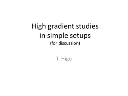 High gradient studies in simple setups (for discussion) T. Higo.