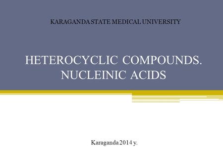 HETEROCYCLIC COMPOUNDS. NUCLEINIC ACIDS KARAGANDA STATE MEDICAL UNIVERSITY Karaganda 2014 y.