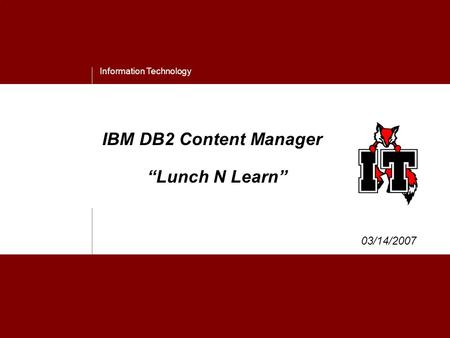 Information Technology IBM DB2 Content Manager “Lunch N Learn” 03/14/2007.