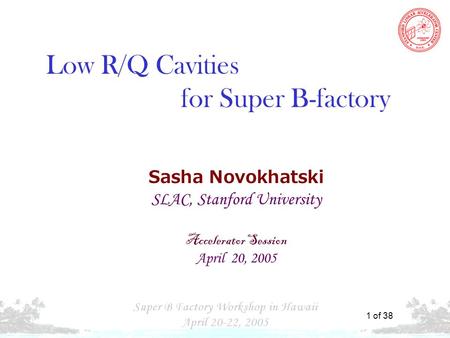 S. N. “ Cavities for Super B-Factory” 1 of 38 Sasha Novokhatski SLAC, Stanford University Accelerator Session April 20, 2005 Low R/Q Cavities for Super.