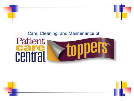 Care, Cleaning, and Maintenance of. Introduction This presentation will cover how to properly clean and maintain your new Patient Care Central Toppers™
