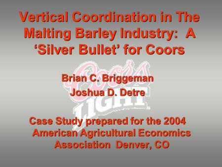 Vertical Coordination in The Malting Barley Industry: A ‘Silver Bullet’ for Coors Brian C. Briggeman Joshua D. Detre Case Study prepared for the 2004 American.