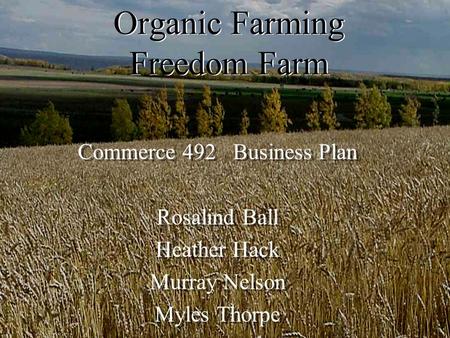 Organic Farming Freedom Farm Commerce 492 Business Plan Rosalind Ball Heather Hack Murray Nelson Myles Thorpe Commerce 492 Business Plan Rosalind Ball.