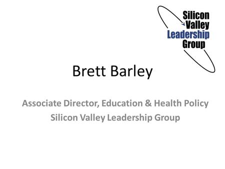 Brett Barley Associate Director, Education & Health Policy Silicon Valley Leadership Group.