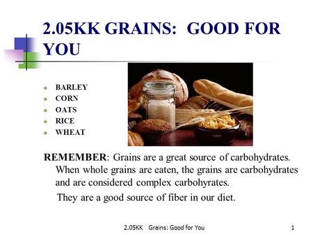 2.05KK Grains: Good for You1 2.05KK GRAINS: GOOD FOR YOU BARLEY CORN OATS RICE WHEAT REMEMBER: Grains are a great source of carbohydrates. When whole grains.